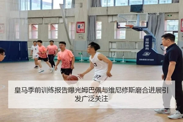 皇马季前训练报告曝光姆巴佩与维尼修斯磨合进展引发广泛关注