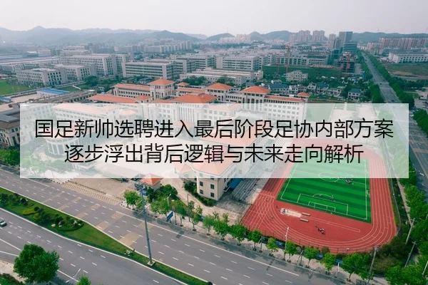 国足新帅选聘进入最后阶段足协内部方案逐步浮出背后逻辑与未来走向解析